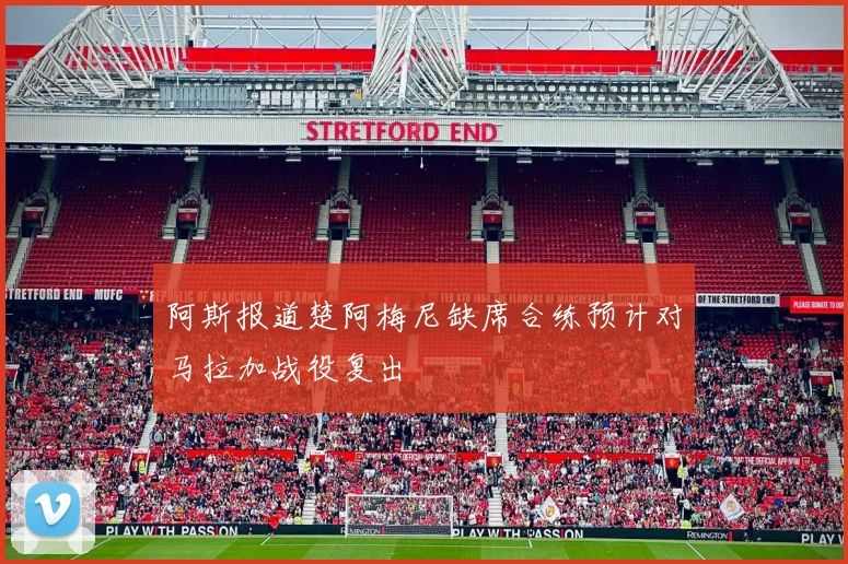 阿斯报道楚阿梅尼缺席合练预计对马拉加战役复出