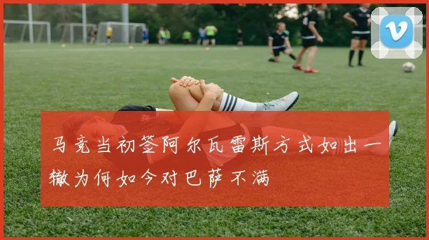 马竞当初签阿尔瓦雷斯方式如出一辙为何如今对巴萨不满