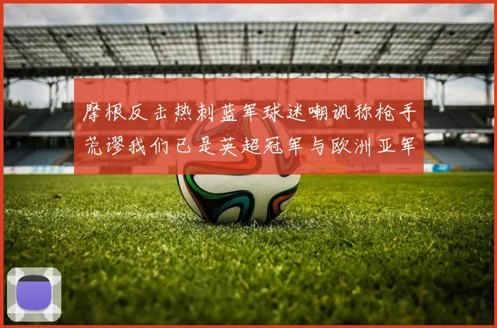 摩根反击热刺蓝军球迷嘲讽称枪手荒谬我们已是英超冠军与欧洲亚军