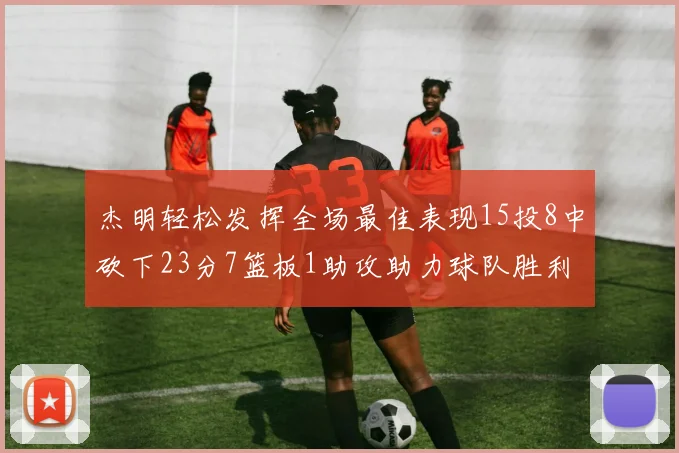 杰明轻松发挥全场最佳表现15投8中砍下23分7篮板1助攻助力球队胜利
