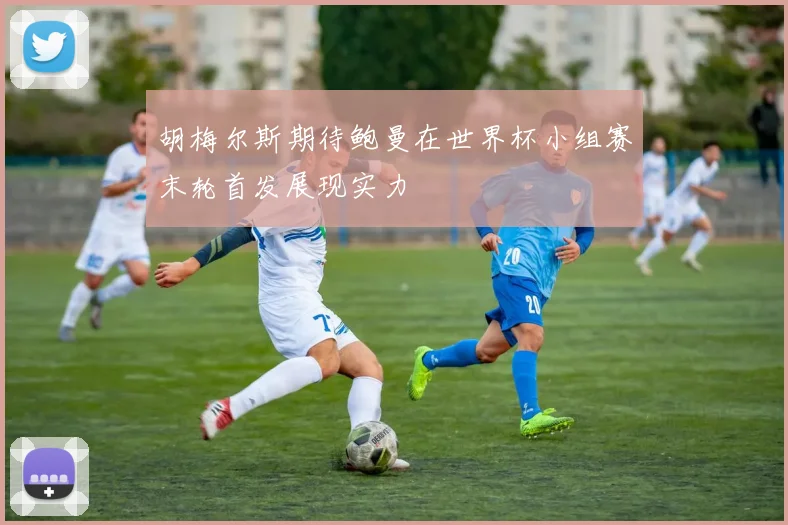 胡梅尔斯期待鲍曼在世界杯小组赛末轮首发展现实力