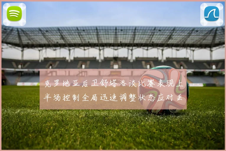 克罗地亚后卫舒塔洛谈比赛表现上半场控制全局迅速调整状态应对丢球