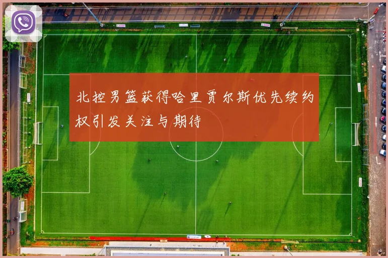 北控男篮获得哈里贾尔斯优先续约权引发关注与期待