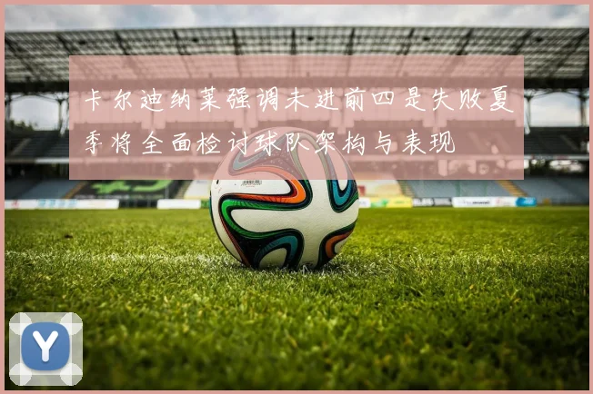 卡尔迪纳莱强调未进前四是失败夏季将全面检讨球队架构与表现