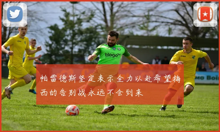 帕雷德斯坚定表示全力以赴希望梅西的告别战永远不会到来