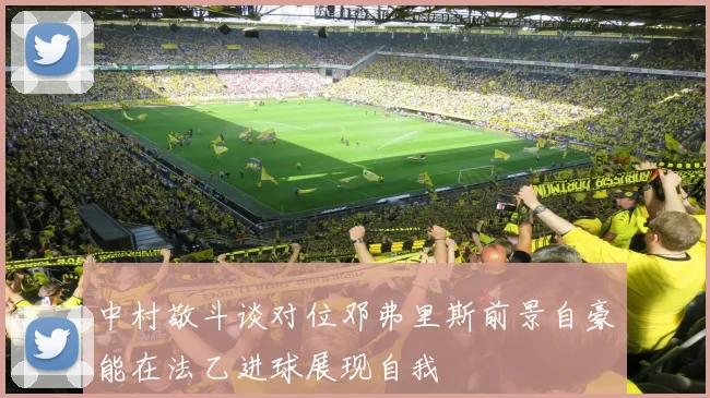 中村敬斗谈对位邓弗里斯前景自豪能在法乙进球展现自我