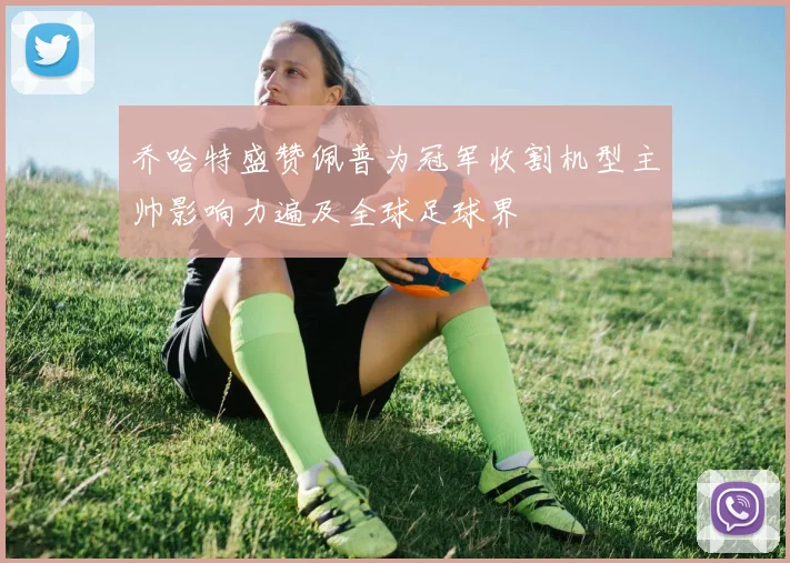 乔哈特盛赞佩普为冠军收割机型主帅影响力遍及全球足球界