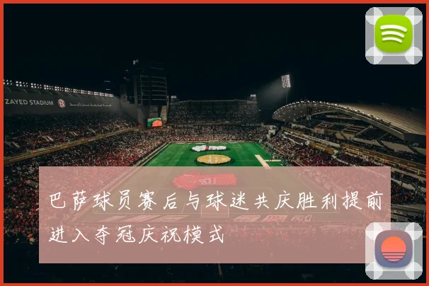 巴萨球员赛后与球迷共庆胜利提前进入夺冠庆祝模式