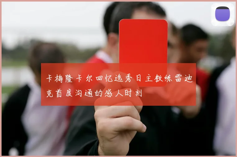 卡梅隆卡尔回忆选秀日主教练雷迪克首度沟通的感人时刻