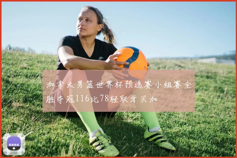 加拿大男篮世界杯预选赛小组赛全胜夺冠116比78轻取牙买加