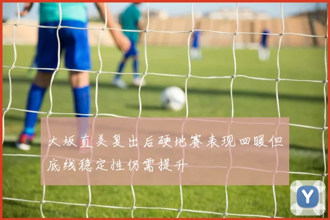 大坂直美复出后硬地赛表现回暖但底线稳定性仍需提升
