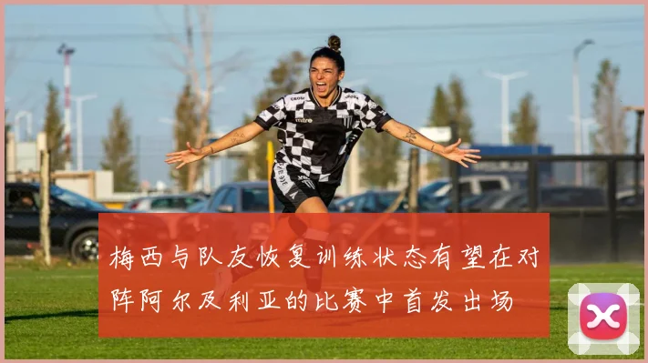 梅西与队友恢复训练状态有望在对阵阿尔及利亚的比赛中首发出场