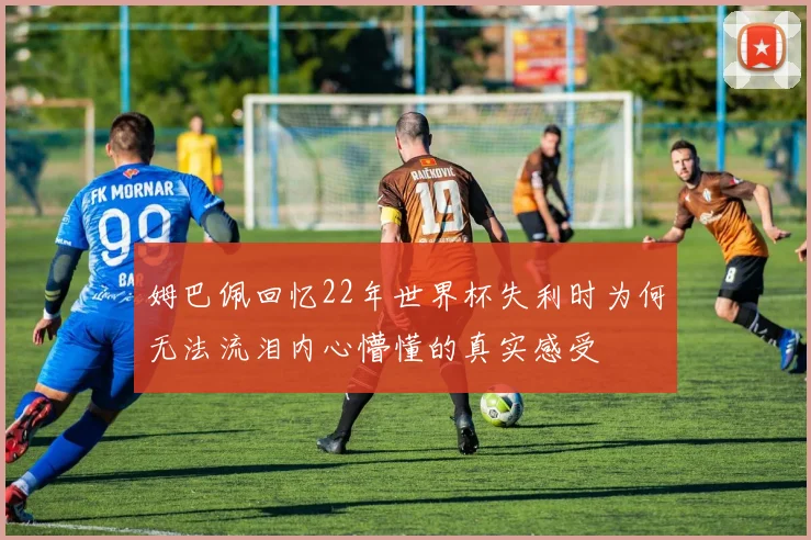 姆巴佩回忆22年世界杯失利时为何无法流泪内心懵懂的真实感受