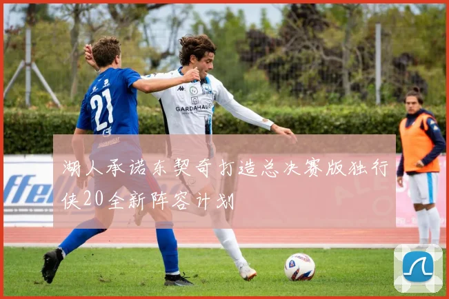 湖人承诺东契奇打造总决赛版独行侠20全新阵容计划