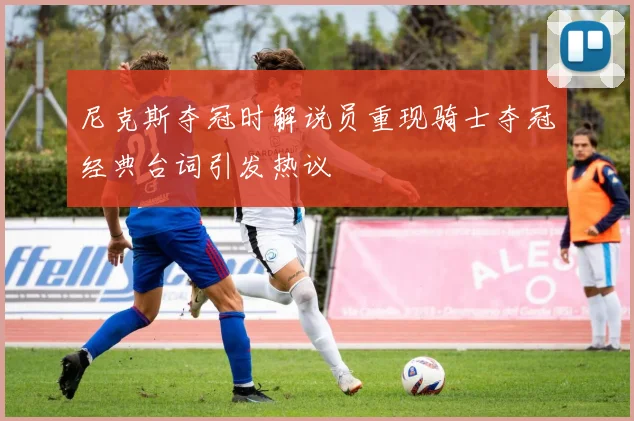 尼克斯夺冠时解说员重现骑士夺冠经典台词引发热议