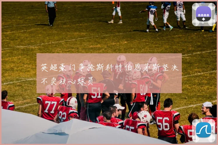 英超豪门争抢斯科特伯恩茅斯坚决不卖核心球员